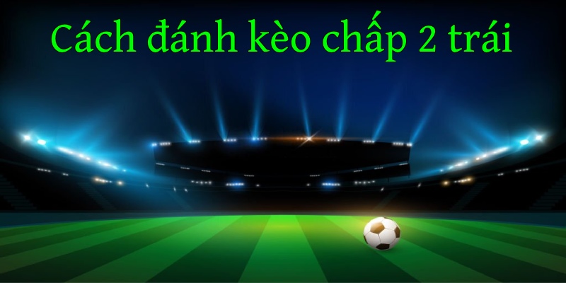 Công thức tính tiền kèo chấp 2 trái