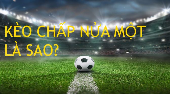 Kèo chấp nửa một là sao? Tìm kiếm từ khái niệm ban đầu